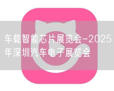 车载智能芯片展览会-2025年深圳汽车电子展览会