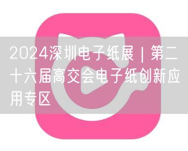 2024深圳电子纸展 | 第二十六届高交会电子纸创新应用专区