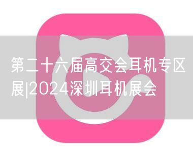 第二十六届高交会耳机专区展|2024深圳耳机展会